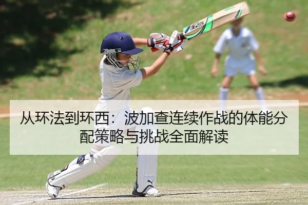从环法到环西：波加查连续作战的体能分配策略与挑战全面解读