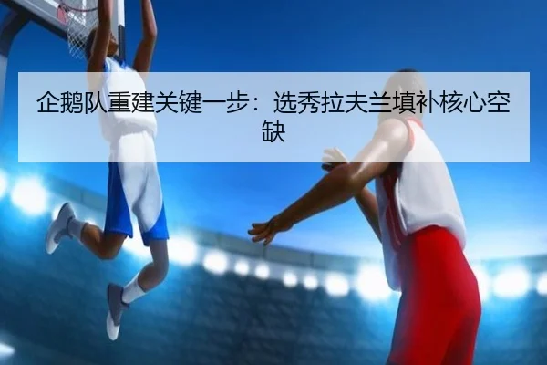 企鹅队重建关键一步：选秀拉夫兰填补核心空缺